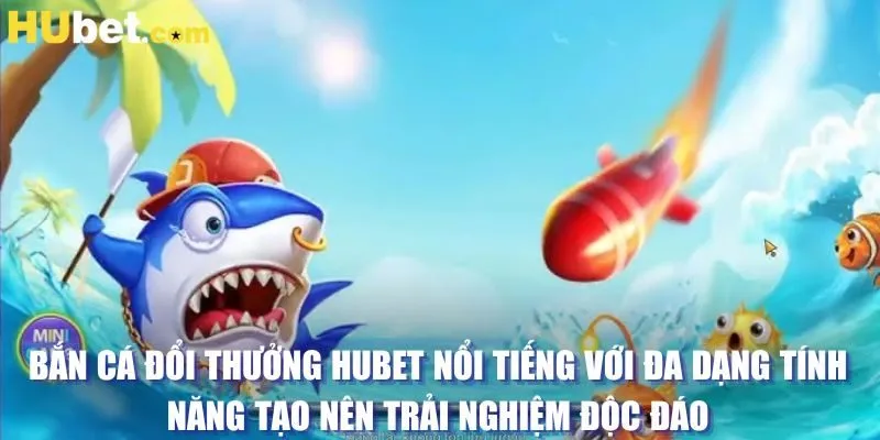 Bắn cá đổi thưởng HUBET nổi tiếng với đa dạng tính năng tạo nên trải nghiệm độc đáo