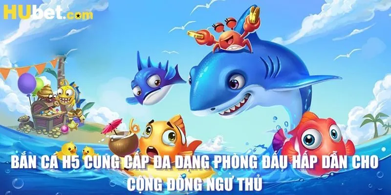 Bắn cá H5 cung cấp đa dạng phòng đấu hấp dẫn cho cộng đồng ngư thủ