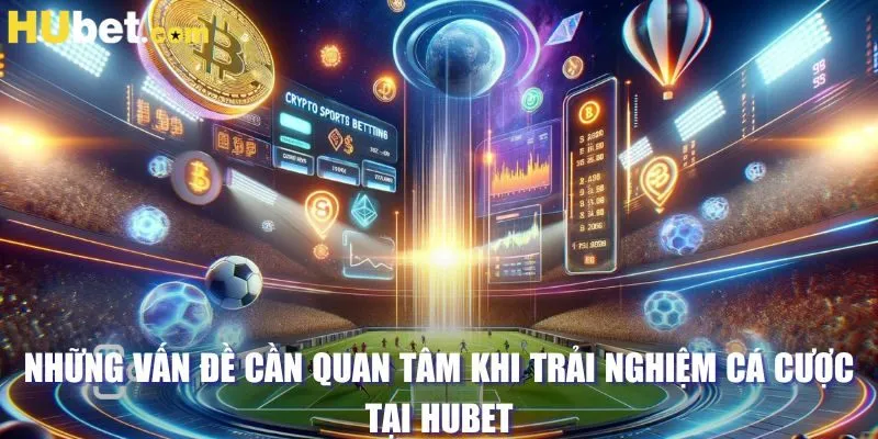 Những vấn đề cần quan tâm khi trải nghiệm cá cược tại HUBET