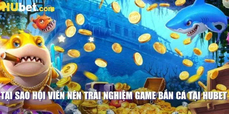 Tại sao hội viên nên trải nghiệm game bắn cá tại HUBET 