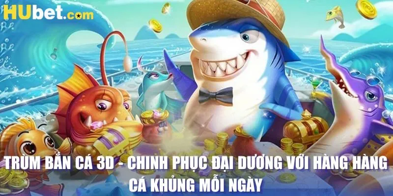 Trùm Bắn Cá 3D - Chinh phục đại dương với hàng hàng cá khủng mỗi ngày