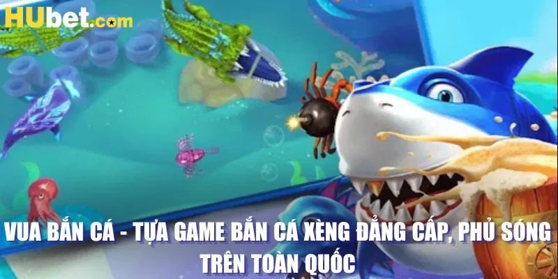 Vua Bắn Cá - Tựa game bắn cá xèng đẳng cấp, phủ sóng trên toàn quốc